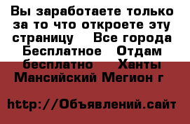 Вы заработаете только за то что откроете эту страницу. - Все города Бесплатное » Отдам бесплатно   . Ханты-Мансийский,Мегион г.